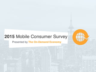 2015 Mobile Consumer Survey
Presented by The On-Demand Economy
 