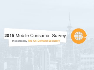 2015 Mobile Consumer Survey
Presented by The On-Demand Economy
 