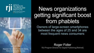 News organizations
getting significant boost
from phablets
Owners of large-screen smartphones
between the ages of 25 and 34 are
most frequent news consumers
Roger Fidler
RJI Program Director for Digital Publishing [Retired]
REPORT 0NE
Results from 2015 RJI Mobile Media
News Consumption Survey
 