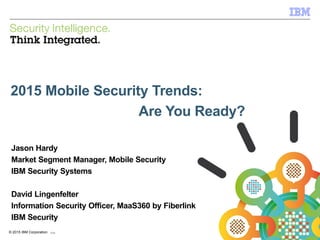 © 2015 IBM Corporation
IBM Security
0 IBM Security Systems© 2015 IBM Corporation
2015 Mobile Security Trends:
Are You Ready?
Jason Hardy
Market Segment Manager, Mobile Security
IBM Security Systems
David Lingenfelter
Information Security Officer, MaaS360 by Fiberlink
IBM Security
 