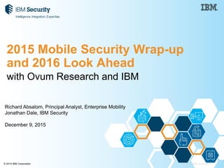 1© 2015 IBM Corporation© 2015 IBM Corporation
with Ovum Research and IBM
2015 Mobile Security Wrap-up
and 2016 Look Ahead
Richard Absalom, Principal Analyst, Enterprise Mobility
Jonathan Dale, IBM Security
December 9, 2015
 