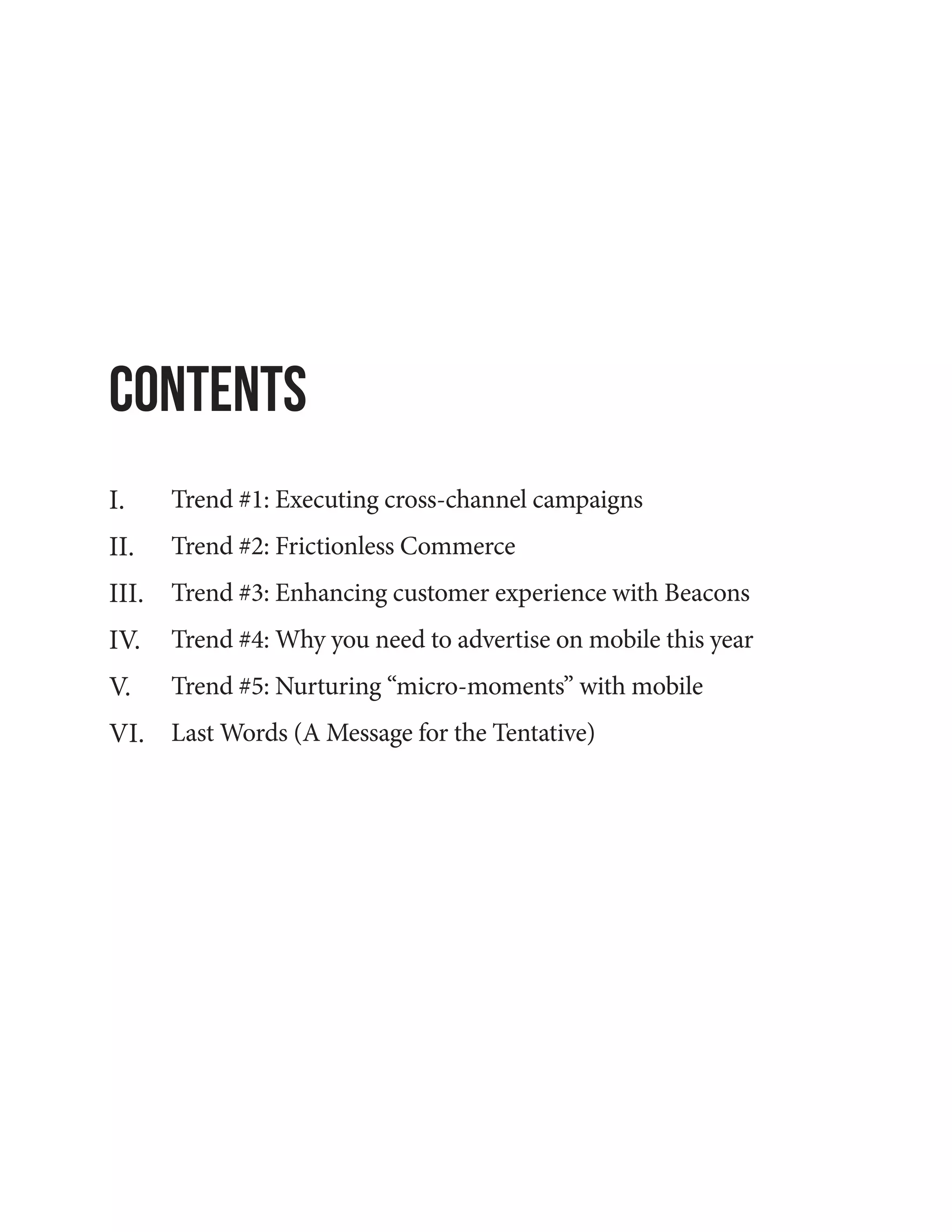 Contents
Trend #1: Executing cross-channel campaigns
Trend #2: Frictionless Commerce
Trend #3: Enhancing customer experience with Beacons
Trend #4: Why you need to advertise on mobile this year
Trend #5: Nurturing “micro-moments” with mobile
Last Words (A Message for the Tentative)
I.
II.
III.
IV.
V.
VI.
 
