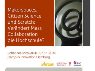 Makerspaces,
Citizen Science
und Scratch:
Verändert Mass
Collaboration
die Hochschule?
Johannes Moskaliuk | 27.11.2015
Campus Innovation Hamburg
 