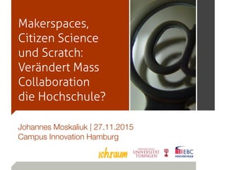 Makerspaces,
Citizen Science
und Scratch:
Verändert Mass
Collaboration
die Hochschule?
Johannes Moskaliuk | 27.11.2015
Cam...