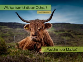 2Wie schwer ist dieser Ochse?
Oder ist es gar keiner?
Weisheit der Masse?
 