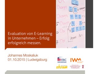 Evaluation von E-Learning
in Unternehmen – Erfolg
erfolgreich messen.
Johannes Moskaliuk
01.10.2015 | Ludwigsburg
 