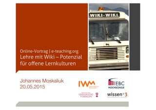 Online-Vortrag | e-teaching.org
Lehre mit Wiki – Potenzial
für oﬀene Lernkulturen
Johannes Moskaliuk 
20.05.2015
 