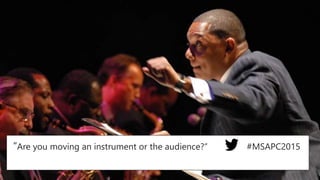 “Are you moving an instrument or the audience?” #MSAPC2015
 