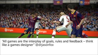 “All games are the interplay of goals, rules and feedback – think
like a games designer” @drjasonfox
 