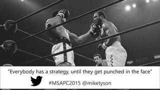 “Everybody has a strategy, until they get punched in the face”
#MSAPC2015 @miketyson
 