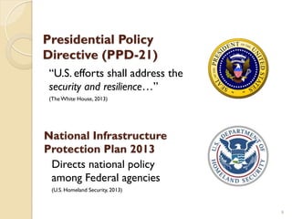 Presidential Policy
Directive (PPD-21)
“U.S. efforts shall address the
security and resilience…”
(The White House, 2013)
9...