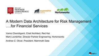 A Modern Data Architecture for Risk Management
….for Financial Services
Vamsi Chemitiganti, Chief Architect, Red Hat
Mark Lochbihler, Director Partner Engineering, Hortonworks
Andrew C. Oliver, President, Mammoth Data
 