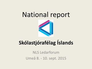 National report
Skólastjórafélag Íslands
NLS Ledarforum
Umeå 8. - 10. sept. 2015
 