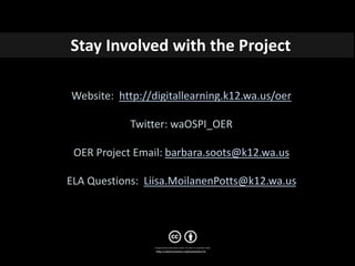 Website: http://digitallearning.k12.wa.us/oer
Twitter: waOSPI_OER
OER Project Email: barbara.soots@k12.wa.us
ELA Questions: Liisa.MoilanenPotts@k12.wa.us
Stay Involved with the Project
 