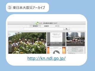③ 東日本大震災アーカイブ
http://kn.ndl.go.jp/
 