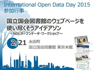 国立国会図書館のウェブページを
使い尽くそうアイデアソン
～NDLオープンデータ・ワークショップ～
International Open Data Day 2015
参加行事
2/21 永田町
国立国会図書館 東京本館
国立国会図書館
デジタルコレクション
国立国会図書館サーチ
レファレンス
協同データベース
NDL東日本大震災
アーカイブ
 