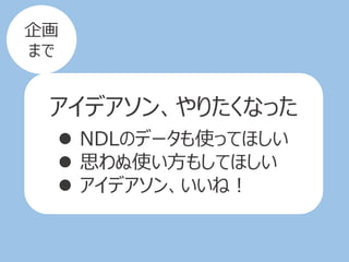 アイデアソン、やりたくなった
 NDLのデータも使ってほしい
 思わぬ使い方もしてほしい
 アイデアソン、いいね！
企画
まで
 