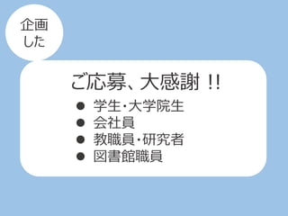 ご応募、大感謝 !!
 学生・大学院生
 会社員
 教職員・研究者
 図書館職員
企画
した
 