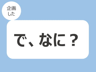 で、なに？
企画
した
 