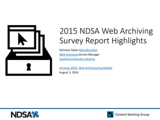 Content Working Group
2015 NDSA Web Archiving
Survey Report Highlights
Nicholas Taylor (@nullhandle)
Web Archiving Service Manager
Stanford University Libraries
Archives 2016: Web Archiving Roundtable
August 3, 2016
 