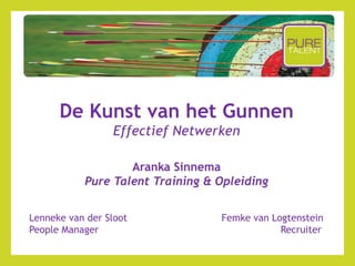 De Kunst van het Gunnen
Effectief Netwerken
Aranka Sinnema
Pure Talent Training & Opleiding
Lenneke van der Sloot Femke van Logtenstein
People Manager Recruiter
 
