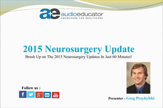 2015 Neurosurgery Update
Brush Up on The 2015 Neurosurgery Updates In Just 60 Minutes!
Presenter - Greg Przybylski
Follow us :
 