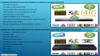 PANASONIC DMP-BDT460 2K/4K MULTI REGION ALL SYSTEM BLU RAY DISC DVD PLAYER
• NTSC⇔PAL Conversion
• DVD Region: 012345678 PAL/NTSC
• BD Zone: A/B/C, World-Wide Voltage 100~240V Auto
• 1080P Up calling, Full HD 1080p Playback via HDMI
• Upscale to Near 4K / UHD Quality
• 3D Blu-ray Playback, 2D to 3D Conversion
• Wi-Fi + Ethernet Connectivity, Internet Apps + Content Streaming
• High-Resolution Audio Support
• Mira cast Content Sharing, Front Panel USB Port + SD Slot
SAMSUNG BD-J5700 CURVED DESIGN WI-FI ALL REGION CODE FREE BLU-RAY DISC PLAYER MULTI ZONE BLU RAY
• DVD Region: 012345678 PAL/NTSC
• BD ZONE: A/B/C
• NTSC⇔PAL Conversion
• BD Discs, DVD Discs and CDs
• PAL/NTSC Converter – Works on all TVs with HDMi connection
• 100~240V World Wide Voltage
• Built-in LAN
• Built-in Wi-Fi
• New Opera, Blu-ray
www.multisystem-electronics.com
 