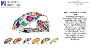 www.StackableSensations.com
973-442-2831
3 in 1 Umbrellas in Fashion
Tote
These eye-catching and
fashionable umbrellas turn any
dreary day into a bright and
exciting one. Each umbrella
features a printed carry case
with a zipper to secure your
umbrella safely inside. When
turned inside out, the carry
case conveniently turns into a
tote bag with the same
beautiful design created by
Kim Parker.
 