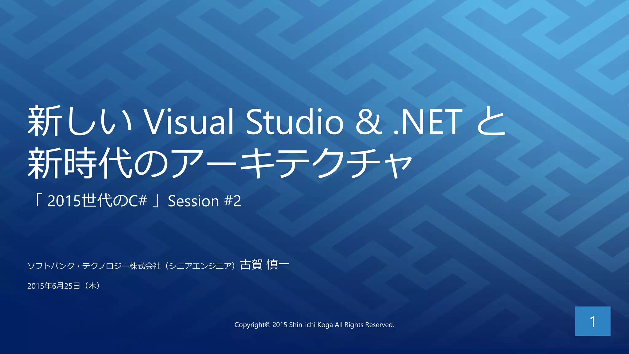 新しい Visual Studio & .NET と
新時代のアーキテクチャ
「 2015世代のC# 」Session #2
1
ソフトバンク・テクノロジー株式会社（シニアエンジニア）古賀 慎一
2015年6月25日（木）
Copyright© 2015 Shin-ichi Koga All Rights Reserved.
 