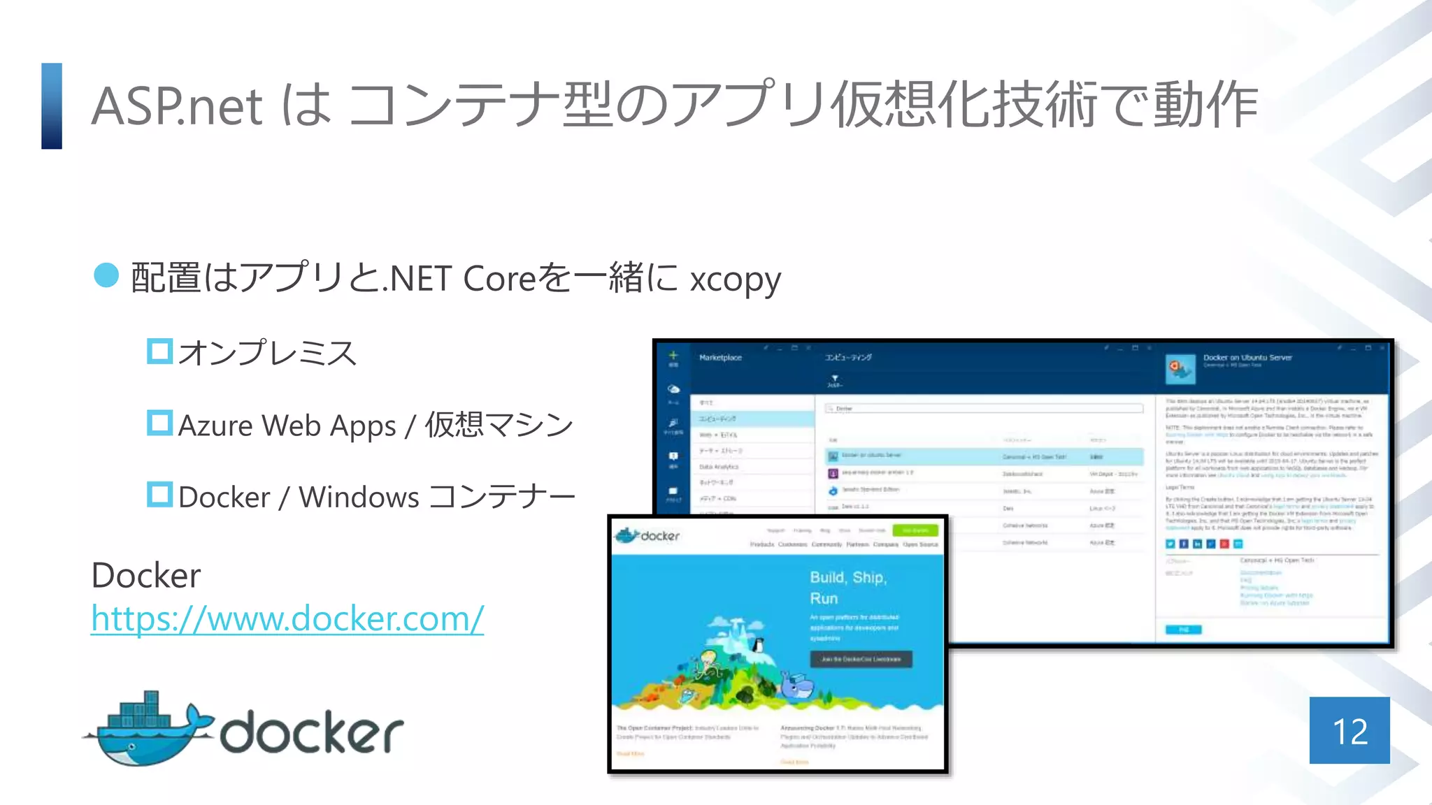 ASP.net は コンテナ型のアプリ仮想化技術で動作
 配置はアプリと.NET Coreを一緒に xcopy
オンプレミス
Azure Web Apps / 仮想マシン
Docker / Windows コンテナー
Docker
https://www.docker.com/
12
 
