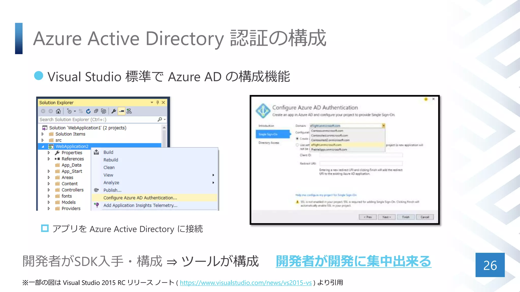 Azure Active Directory 認証の構成
 Visual Studio 標準で Azure AD の構成機能
26
※一部の図は Visual Studio 2015 RC リリース ノート ( https://www.visualstudio.com/news/vs2015-vs ) より引用
開発者がSDK入手・構成 ⇒ ツールが構成 開発者が開発に集中出来る
 アプリを Azure Active Directory に接続
 