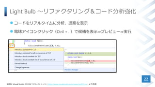 Light Bulb ～リファクタリング＆コード分析強化
 コードをリアルタイムに分析、提案を表示
 電球アイコンクリック（Ctril + . ）で候補を表示⇒プレビュー⇒実行
22
※図は Visual Studio 2015 RC リリース ノート ( https://www.visualstudio.com/news/vs2015-vs ) より引用
 