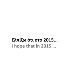 Ελπίζω ότι στο 2015...
I hope that in 2015….
 