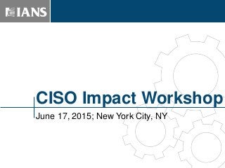 CISO Impact Workshop
June 17, 2015; New York City, NY
TM
 