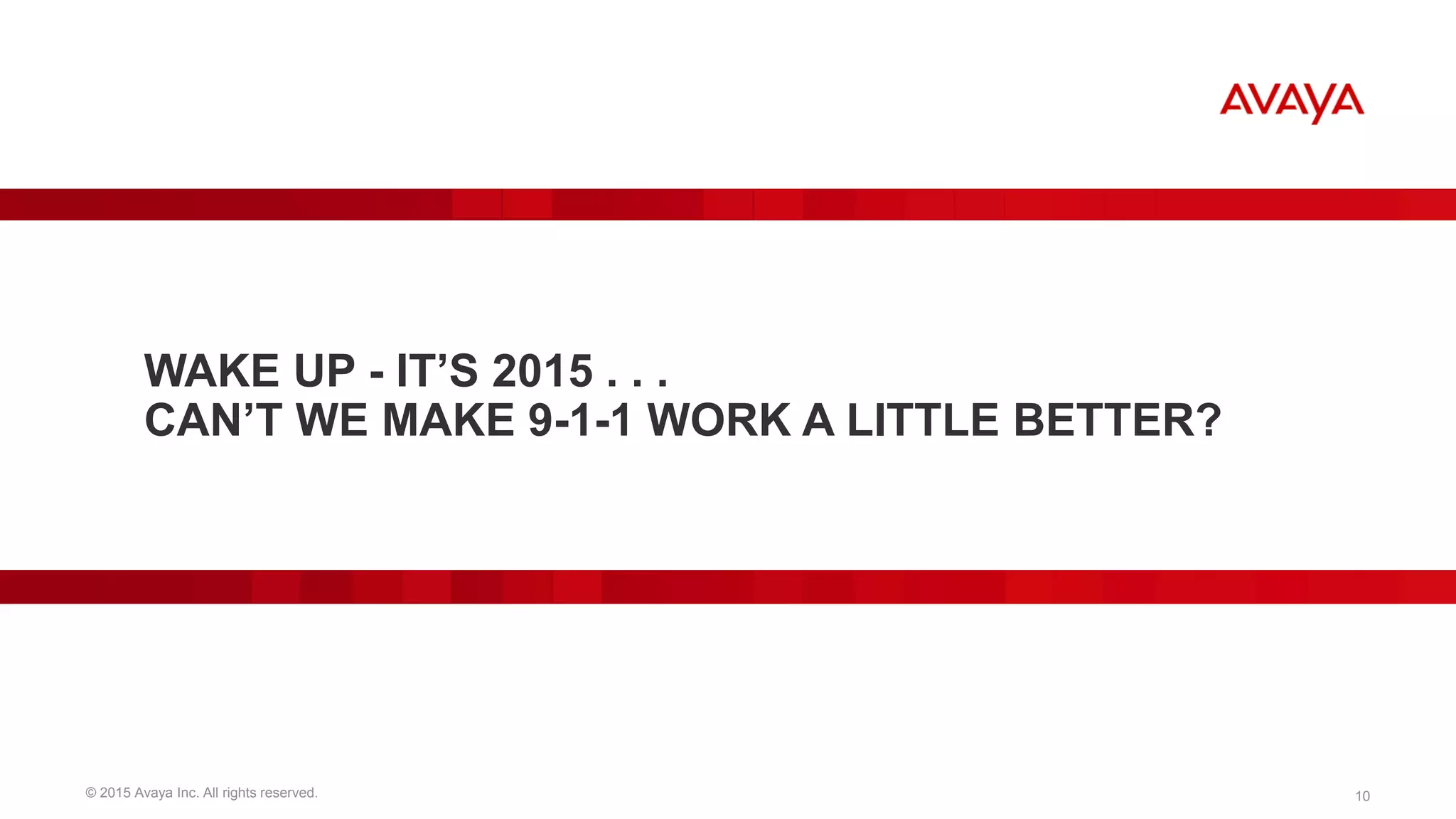 © 2015 Avaya Inc. All rights reserved. 10
WAKE UP - IT’S 2015 . . .
CAN’T WE MAKE 9-1-1 WORK A LITTLE BETTER?
 