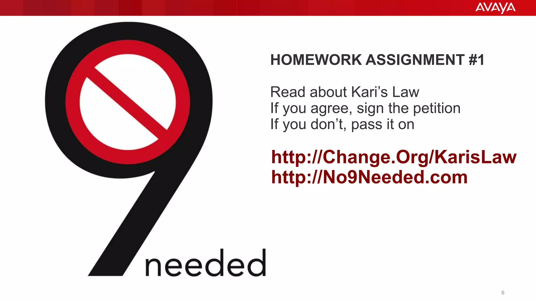© 2015 Avaya Inc. All rights reserved. 6
http://Change.Org/KarisLaw
http://No9Needed.com
HOMEWORK ASSIGNMENT #1
Read about Kari’s Law
If you agree, sign the petition
If you don’t, pass it on
 