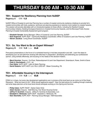 THURSDAY 9:00 AM - 10:30 AM
TB1: Support for Resiliency Planning from NJDEP
Regency A CM I 1.5
NJDEP Ofﬁce of Coastal & Land Use Planning has a number of coastal community resiliency initiatives to provide NJ's
coastal communities with tools, guidance, technical and planning assistance to become more resilient to coastal hazards.
This session will provide attendees with an introduction/update on these efforts, including the Resilient Coastal
Communities Initiative, Building Ecological Solutions to Coastal Community Hazards, and the Municipal Public Access
Planning & Coastal Vulnerability Assessment grant program.
• Elizabeth Semple: Acting Manager, Ofﬁce of Coastal & Land Use Planning, NJDEP
• Nick Angerone, NJPP, AICP: Community Resiliency Coordinator, Ofﬁce of Coastal & Land Use Planning, NJDEP
• Steven Jacobus: Living Shore Coordinator, NJDEP
TC1: So, You Want to Be an Expert Witness?
Regency B CM I 1.5 I Law CLE
Persuasive presentations in the forum of a contested hearing or trial take preparation and skill. Learn the steps to
developing your art and skill from working with attorneys in preparation, developing and defending your professional
opinion, using exhibits effectively, and focusing on the needs of the decision-makers.
• Meryl Gonchar, Esquire: Co-Chair, Redevelopment & Land Use Department, Greenbaum, Rowe, Smith & Davis
• Peter A. Buchsbaum, J.S.C., ret.
• Paul Gleitz, NJPP, AICP: Latini & Gleitz Planning
• David Roberts, NJPP, AICP, LLA, RLA, LEED AP: Maser Consulting, PA
TD1: Affordable Housing in the Interregnum
Regency C CM I 1.5 I Law CLE
COAH is in chaos, but every day development applications are in process at the local level as we come out of the Great
Recession. What are towns to do? What should applicants expect? Hear the best advice for muddling through creatively
and what steps planners at the local level should anticipate working on this Spring and Summer.
• Philip Caton, NJPP, FAICP: Clarke Caton Hintz
• Adam Gordon, Esquire: Staff Attorney, Fair Share Housing Center
• Jeffrey R. Surenian, Esquire: Jeffrey R. Surenian & Associates, LLC
• Elizabeth C. McKenzie, NJPP, AICP: Elizabeth C. McKenzie, PA
• Stan Slachetka, NJPP, AICP: Planning Group Manager, T&M Associates
 