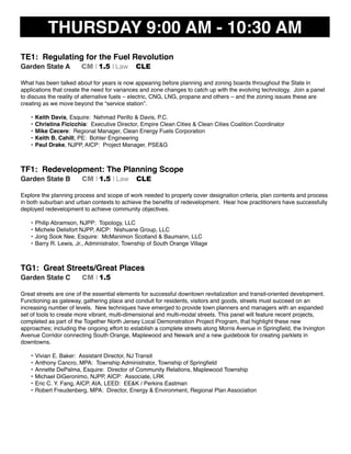 THURSDAY 9:00 AM - 10:30 AM
TE1: Regulating for the Fuel Revolution
Garden State A CM I 1.5 I Law CLE
What has been talked about for years is now appearing before planning and zoning boards throughout the State in
applications that create the need for variances and zone changes to catch up with the evolving technology. Join a panel
to discuss the reality of alternative fuels – electric, CNG, LNG, propane and others – and the zoning issues these are
creating as we move beyond the “service station”.
• Keith Davis, Esquire: Nehmad Perillo & Davis, P.C.
• Christina Ficicchia: Executive Director, Empire Clean Cities & Clean Cities Coalition Coordinator
• Mike Cecere: Regional Manager, Clean Energy Fuels Corporation
• Keith B. Cahill, PE: Bohler Engineering
• Paul Drake, NJPP, AICP: Project Manager, PSE&G
TF1: Redevelopment: The Planning Scope
Garden State B CM I 1.5 I Law CLE
Explore the planning process and scope of work needed to properly cover designation criteria, plan contents and process
in both suburban and urban contexts to achieve the beneﬁts of redevelopment. Hear how practitioners have successfully
deployed redevelopment to achieve community objectives.
• Philip Abramson, NJPP: Topology, LLC
• Michele Delisfort NJPP, AICP: Nishuane Group, LLC
• Jong Sook Nee, Esquire: McManimon Scotland & Baumann, LLC
• Barry R. Lewis, Jr., Administrator, Township of South Orange Village
TG1: Great Streets/Great Places
Garden State C CM I 1.5
Great streets are one of the essential elements for successful downtown revitalization and transit-oriented development.
Functioning as gateway, gathering place and conduit for residents, visitors and goods, streets must succeed on an
increasing number of levels. New techniques have emerged to provide town planners and managers with an expanded
set of tools to create more vibrant, multi-dimensional and multi-modal streets. This panel will feature recent projects,
completed as part of the Together North Jersey Local Demonstration Project Program, that highlight these new
approaches; including the ongoing effort to establish a complete streets along Morris Avenue in Springﬁeld, the Irvington
Avenue Corridor connecting South Orange, Maplewood and Newark and a new guidebook for creating parklets in
downtowns.
• Vivian E. Baker: Assistant Director, NJ Transit
• Anthony Cancro, MPA: Township Administrator, Township of Springﬁeld
• Annette DePalma, Esquire: Director of Community Relations, Maplewood Township
• Michael DiGeronimo, NJPP, AICP: Associate, LRK
• Eric C. Y. Fang, AICP, AIA, LEED: EE&K / Perkins Eastman
• Robert Freudenberg, MPA: Director, Energy & Environment, Regional Plan Association
 