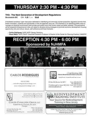 THURSDAY 2:30 PM - 4:30 PM
TH3: The Next Generation of Development Regulations
Brunswick BC CM I 1.5 I Law CLE
A facilitated workshop / open discussion dedicated to identifying and removing counter-productive regulatory barriers that
thwart innovation, creativity and spontaneity in how we approach land use. The emphasis is on identifying better ways to
manage our physical environment (both private and public) such that human needs are better satisﬁed. The participants
will be assigned entrepreneurial roles and asked to develop zoning strategies to promote economic development, housing
opportunity, arts and culture, leisure, self-sufﬁciency and local character.
• Carlos Rodrigues, NJPP, AICP: Design Solutions
• Stuart Meck, NJPP, FAICP: Associate Research Professor & Director of the Center for Planning Practice, EJBSPPP
RECEPTION 4:30 PM - 6:00 PM
Sponsored by NJHMFA
www.njra.us/rti
Your Source for Redevelopment
 