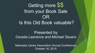 Getting more $$
from your Book Sale
OR
Is this Old Book valuable?
Presented by
Cecelia Lawrence and Michael Sauers
Nebrask...