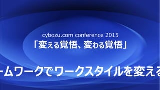 「変える覚悟、変わる覚悟」
cybozu.com conference 2015
ームワークでワークスタイルを変える
 