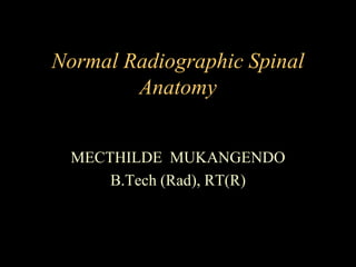 Normal Radiographic Spinal
Anatomy
MECTHILDE MUKANGENDO
B.Tech (Rad), RT(R)
 