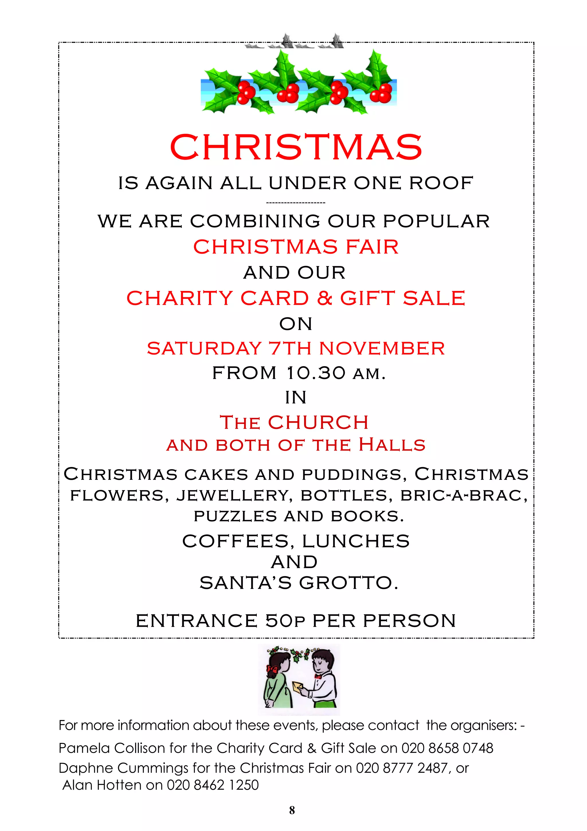 8
For more information about these events, please contact the organisers: -
Pamela Collison for the Charity Card & Gift Sale on 020 8658 0748
Daphne Cummings for the Christmas Fair on 020 8777 2487, or
Alan Hotten on 020 8462 1250
 