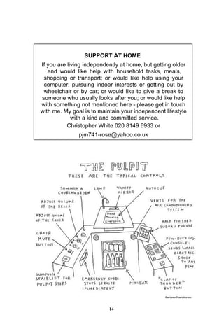 14
SUPPORT AT HOME
If you are living independently at home, but getting older
and would like help with household tasks, meals,
shopping or transport; or would like help using your
computer, pursuing indoor interests or getting out by
wheelchair or by car; or would like to give a break to
someone who usually looks after you; or would like help
with something not mentioned here - please get in touch
with me. My goal is to maintain your independent lifestyle
with a kind and committed service.
Christopher White 020 8149 6933 or
pjm741-rose@yahoo.co.uk
 