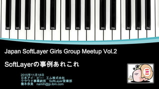 Japan SoftLayer Girls Group Meetup Vol.2
SoftLayerの事例あれこれ
2015年11月18日
日本アイ・ビー・エム株式会社
クラウド事業統括 SoftLayer営業部
橋本奈美 namih@jp.ibm.com
 