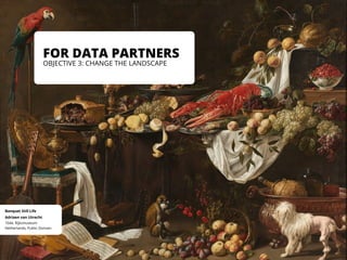 FOR DATA PARTNERS
OBJECTIVE 3: CHANGE THE LANDSCAPE
Netherlands, Public Domain
1644, Rijksmuseum
Adriaen van Utrecht
Banquet Still Life
 