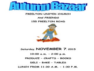 FREELTON UNITED CHURCH
And FRIENDS
155 FREELTON ROAD
Saturday, NOVEMBER 7, 2015
10:00 a.m. – 2:00 p.m.
PRODUCE – CRAFTS – BOOKS
DELI – BAKE – TABLES
LUNCH FROM 11:30 A.M. – 1:30 P.M.
 