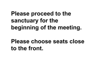 Please proceed to the
sanctuary for the
beginning of the meeting.
Please choose seats close
to the front.
 