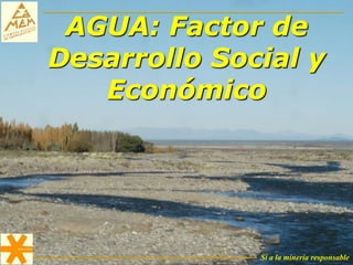 Sí a la minería responsable
AGUA: Factor de
Desarrollo Social y
Económico
 