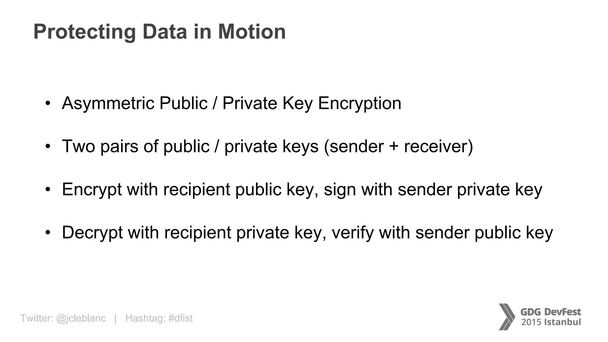 Twitter: @jcleblanc | Hashtag: #dfist
Protecting Data in Motion
• Asymmetric Public / Private Key Encryption
• Two pairs of public / private keys (sender + receiver)
• Encrypt with recipient public key, sign with sender private key
• Decrypt with recipient private key, verify with sender public key
 